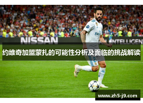 约维奇加盟蒙扎的可能性分析及面临的挑战解读 约维奇加盟蒙扎的可能性分析及面临的挑战解读