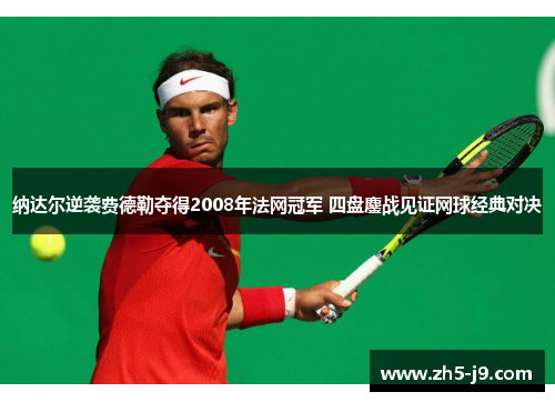 纳达尔逆袭费德勒夺得2008年法网冠军 四盘鏖战见证网球经典对决 纳达尔逆袭费德勒夺得2008年法网冠军 四盘鏖战见证网球经典对决