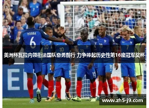 美洲杯瓦拉内领衔法国队奋勇前行 力争捧起历史性第16座冠军奖杯 美洲杯瓦拉内领衔法国队奋勇前行 力争捧起历史性第16座冠军奖杯