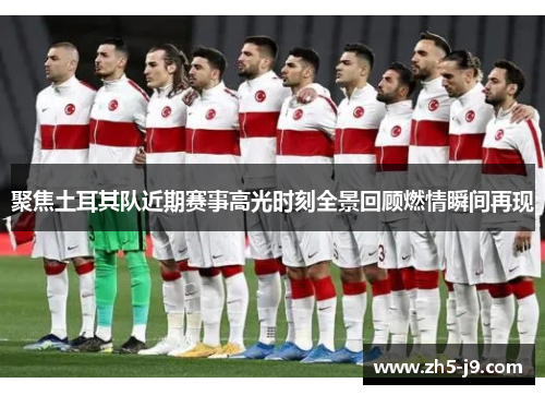 聚焦土耳其队近期赛事高光时刻全景回顾燃情瞬间再现