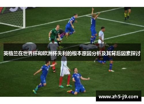 英格兰在世界杯和欧洲杯失利的根本原因分析及其背后因素探讨 英格兰在世界杯和欧洲杯失利的根本原因分析及其背后因素探讨