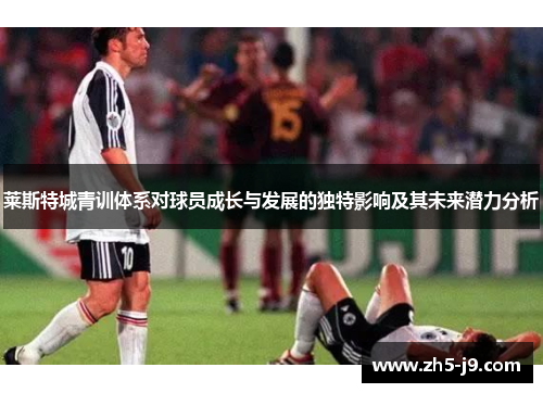 莱斯特城青训体系对球员成长与发展的独特影响及其未来潜力分析