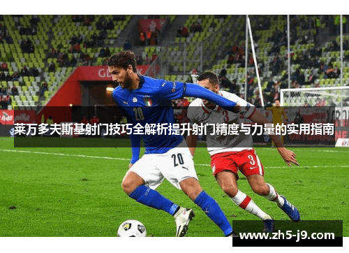 莱万多夫斯基射门技巧全解析提升射门精度与力量的实用指南