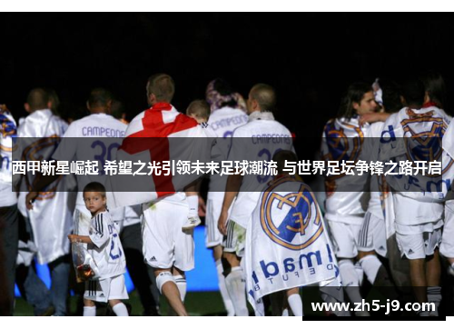 西甲新星崛起 希望之光引领未来足球潮流 与世界足坛争锋之路开启