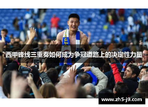 西甲锋线三重奏如何成为争冠道路上的决定性力量