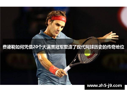 费德勒如何凭借20个大满贯冠军塑造了现代网球历史的传奇地位