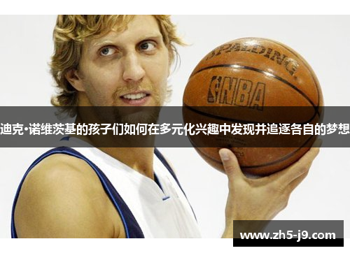 迪克·诺维茨基的孩子们如何在多元化兴趣中发现并追逐各自的梦想