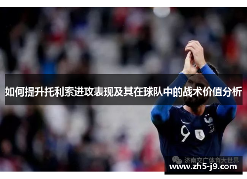 如何提升托利索进攻表现及其在球队中的战术价值分析