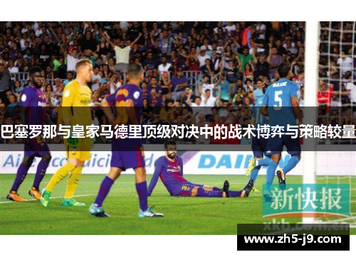 巴塞罗那与皇家马德里顶级对决中的战术博弈与策略较量