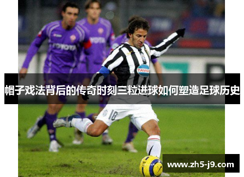 帽子戏法背后的传奇时刻三粒进球如何塑造足球历史