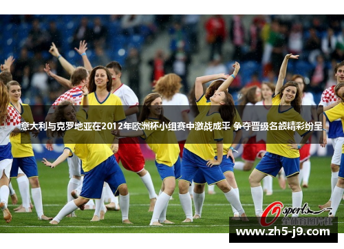 意大利与克罗地亚在2012年欧洲杯小组赛中激战成平 争夺晋级名额精彩纷呈