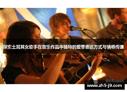 探索土耳其女歌手在音乐作品中独特的爱意表达方式与情感传递