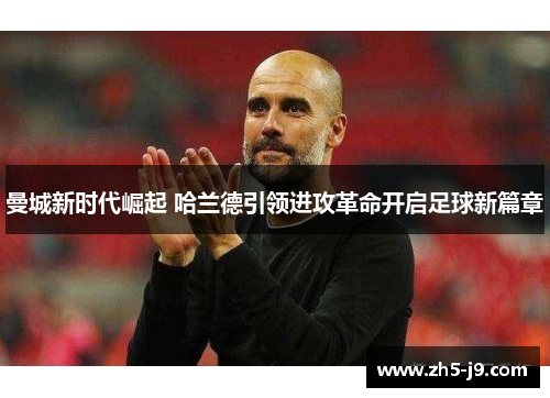 曼城新时代崛起 哈兰德引领进攻革命开启足球新篇章