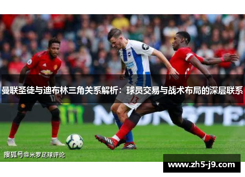 曼联圣徒与迪布林三角关系解析：球员交易与战术布局的深层联系