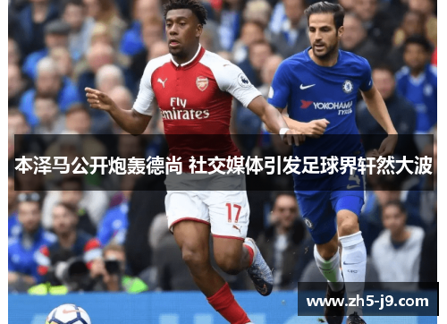 本泽马公开炮轰德尚 社交媒体引发足球界轩然大波