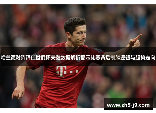 哈兰德对阵拜仁世俱杯关键数据解析揭示比赛背后制胜逻辑与趋势走向