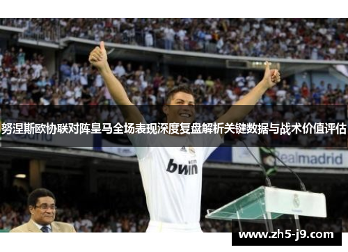 努涅斯欧协联对阵皇马全场表现深度复盘解析关键数据与战术价值评估