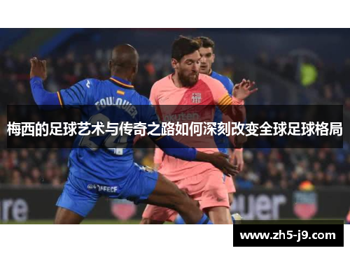 梅西的足球艺术与传奇之路如何深刻改变全球足球格局