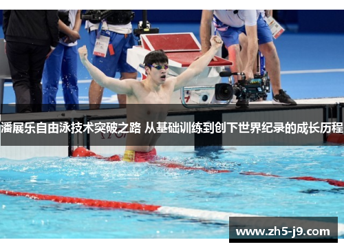 潘展乐自由泳技术突破之路 从基础训练到创下世界纪录的成长历程 潘展乐自由泳技术突破之路 从基础训练到创下世界纪录的成长历程