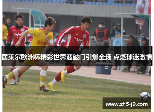 居莱尔欧洲杯精彩世界波破门引爆全场 点燃球迷激情 居莱尔欧洲杯精彩世界波破门引爆全场 点燃球迷激情