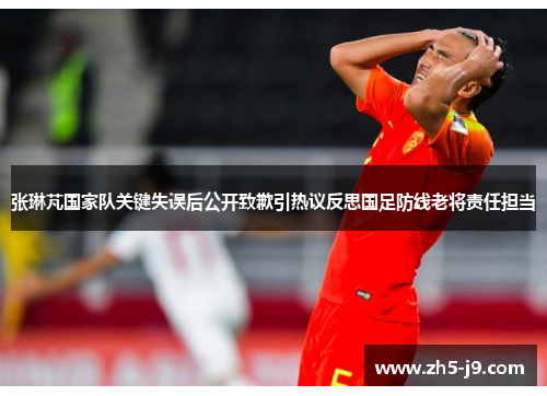 张琳芃国家队关键失误后公开致歉引热议反思国足防线老将责任担当