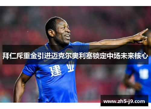 拜仁斥重金引进迈克尔奥利塞锁定中场未来核心