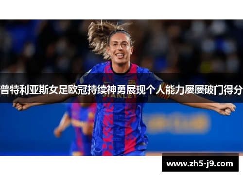 普特利亚斯女足欧冠持续神勇展现个人能力屡屡破门得分