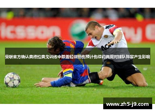 曼联官方确认奥德拉奥戈训练中膝盖轻微扭伤预计伤停约两周对球队阵容产生影响