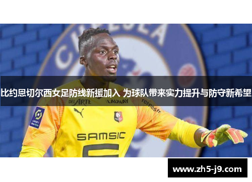比约恩切尔西女足防线新援加入 为球队带来实力提升与防守新希望 比约恩切尔西女足防线新援加入 为球队带来实力提升与防守新希望