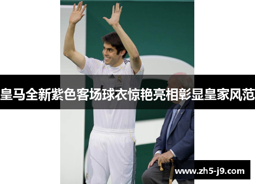 皇马全新紫色客场球衣惊艳亮相彰显皇家风范 皇马全新紫色客场球衣惊艳亮相彰显皇家风范