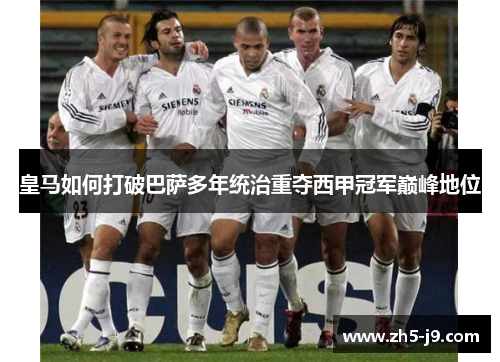 皇马如何打破巴萨多年统治重夺西甲冠军巅峰地位 皇马如何打破巴萨多年统治重夺西甲冠军巅峰地位