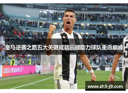 皇马逆袭之路五大关键成就回顾助力球队重返巅峰