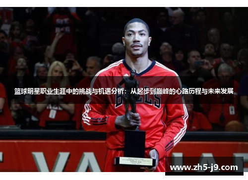 篮球明星职业生涯中的挑战与机遇分析:从起步到巅峰的心路历程与未来发展 篮球明星职业生涯中的挑战与机遇分析:从起步到巅峰的心路历程与未来发展