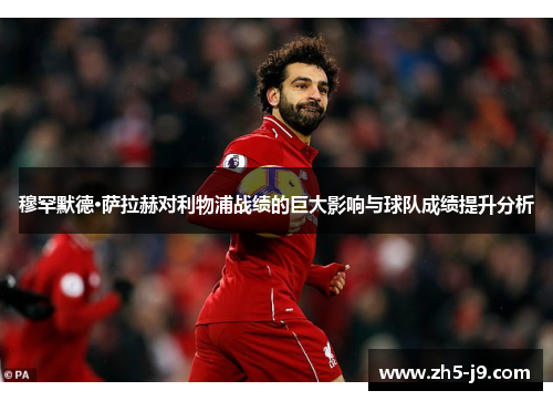穆罕默德·萨拉赫对利物浦战绩的巨大影响与球队成绩提升分析 穆罕默德·萨拉赫对利物浦战绩的巨大影响与球队成绩提升分析