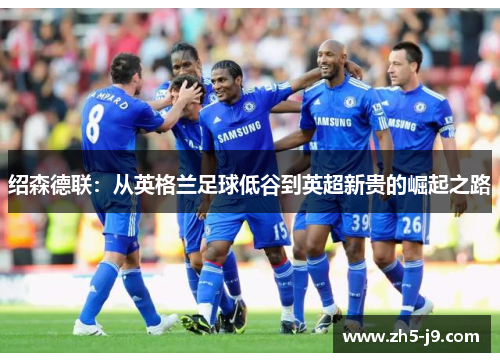 绍森德联：从英格兰足球低谷到英超新贵的崛起之路