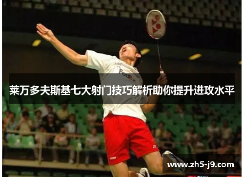 莱万多夫斯基七大射门技巧解析助你提升进攻水平