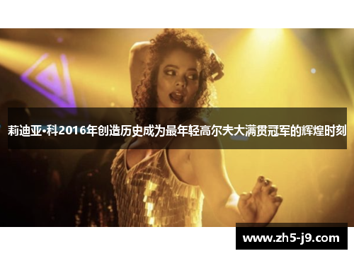 莉迪亚·科2016年创造历史成为最年轻高尔夫大满贯冠军的辉煌时刻