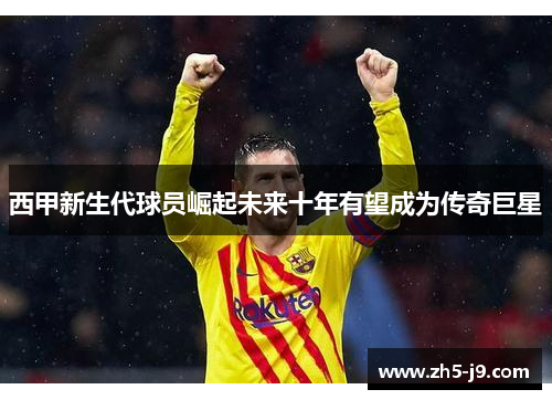 西甲新生代球员崛起未来十年有望成为传奇巨星