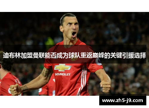 迪布林加盟曼联能否成为球队重返巅峰的关键引援选择