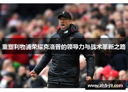 重塑利物浦荣耀克洛普的领导力与战术革新之路 重塑利物浦荣耀克洛普的领导力与战术革新之路