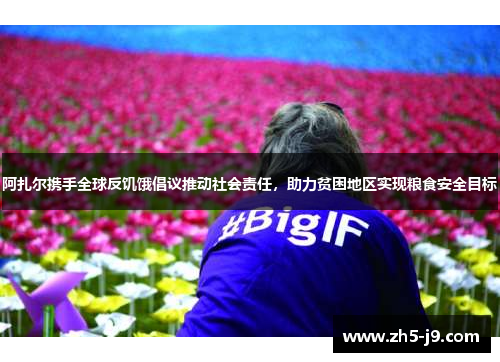 阿扎尔携手全球反饥饿倡议推动社会责任,助力贫困地区实现粮食安全目标 阿扎尔携手全球反饥饿倡议推动社会责任,助力贫困地区实现粮食安全目标