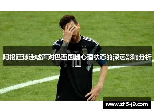 阿根廷球迷嘘声对巴西国脚心理状态的深远影响分析