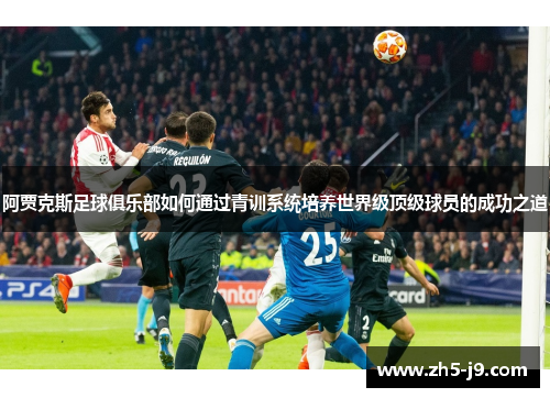 阿贾克斯足球俱乐部如何通过青训系统培养世界级顶级球员的成功之道 阿贾克斯足球俱乐部如何通过青训系统培养世界级顶级球员的成功之道