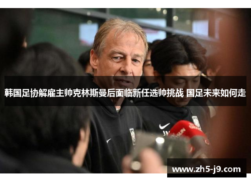 韩国足协解雇主帅克林斯曼后面临新任选帅挑战 国足未来如何走
