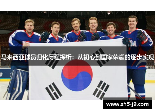 马来西亚球员归化历程探析:从初心到国家荣耀的逐步实现 马来西亚球员归化历程探析:从初心到国家荣耀的逐步实现