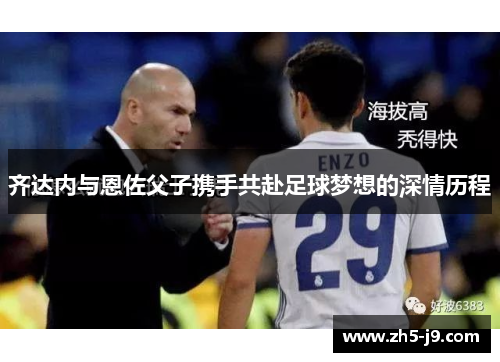 齐达内与恩佐父子携手共赴足球梦想的深情历程