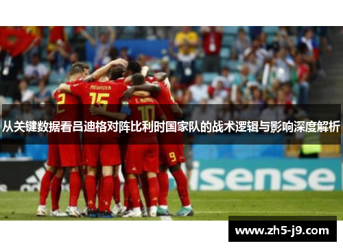 从关键数据看吕迪格对阵比利时国家队的战术逻辑与影响深度解析