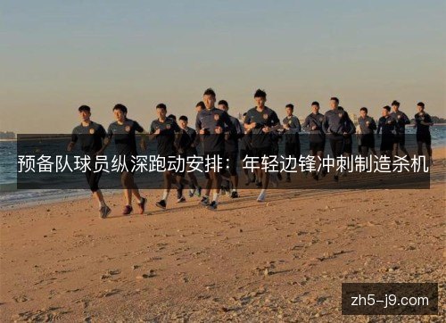 预备队球员纵深跑动安排：年轻边锋冲刺制造杀机