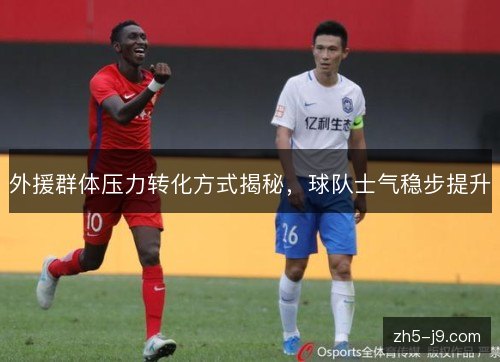 外援群体压力转化方式揭秘，球队士气稳步提升