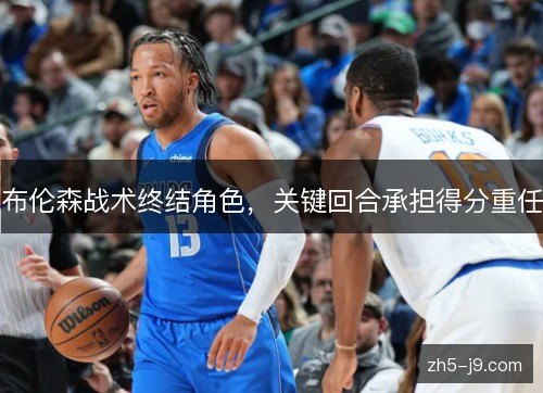 布伦森战术终结角色,关键回合承担得分重任 布伦森战术终结角色,关键回合承担得分重任